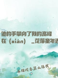 他的手攀向了我的高峰在線(xiàn)閱讀