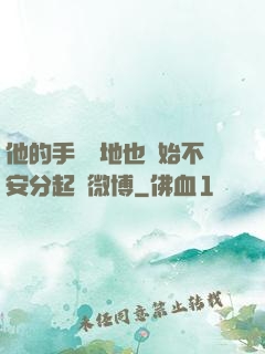 他的手漸漸地也開始不安分起來微博