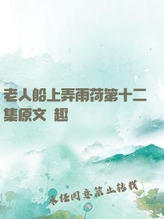 老人船上弄雨荷第十二集原文筆趣閣